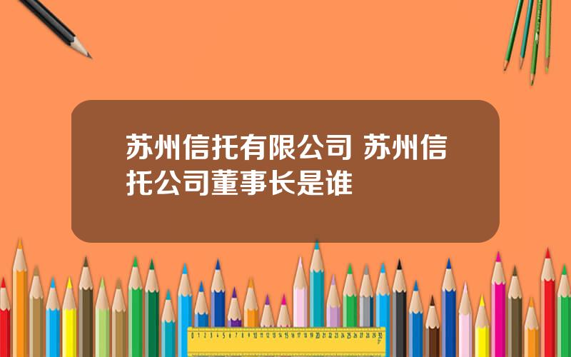 苏州信托有限公司 苏州信托公司董事长是谁